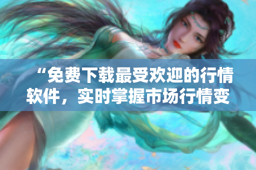 “免費(fèi)下載最受歡迎的行情軟件，實(shí)時(shí)掌握市場(chǎng)行情變化！”
