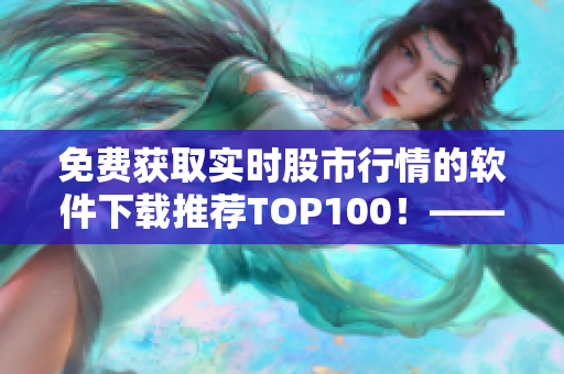 免費(fèi)獲取實(shí)時(shí)股市行情的軟件下載推薦TOP100！——由專業(yè)編輯為您打造