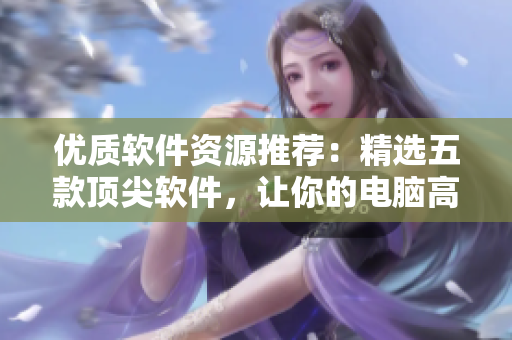 優(yōu)質(zhì)軟件資源推薦：精選五款頂尖軟件，讓你的電腦高效運(yùn)作！