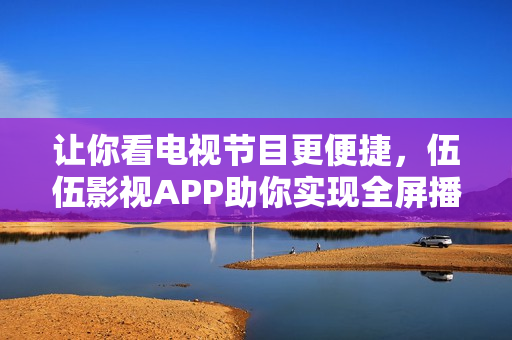 讓你看電視節(jié)目更便捷，伍伍影視APP助你實(shí)現(xiàn)全屏播放和高清畫(huà)質(zhì)！