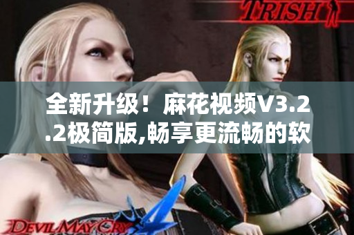 全新升級(jí)！麻花視頻V3.2.2極簡(jiǎn)版,暢享更流暢的軟件體驗(yàn)！