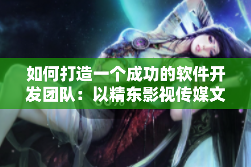 如何打造一個(gè)成功的軟件開發(fā)團(tuán)隊(duì)：以精東影視傳媒文化管理公司為例