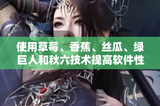 使用草莓、香蕉、絲瓜、綠巨人和秋六技術(shù)提高軟件性能與效率的方法