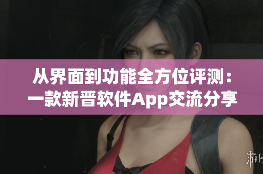 從界面到功能全方位評(píng)測(cè)：一款新晉軟件App交流分享