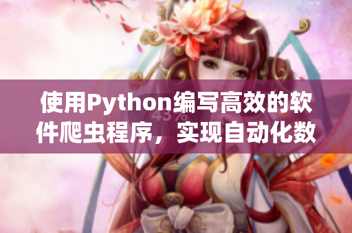 使用Python編寫高效的軟件爬蟲程序，實(shí)現(xiàn)自動(dòng)化數(shù)據(jù)收集及生成相關(guān)文章