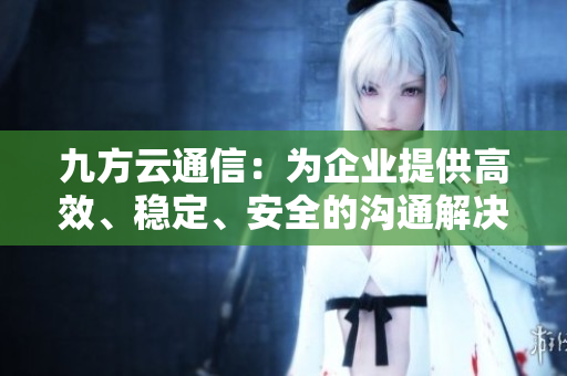 九方云通信:為企業(yè)提供高效、穩(wěn)定、安全的溝通解決方案 九方云通信:為企業(yè)提供高效、穩(wěn)定、安全的溝通解決方案