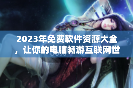 2023年免費軟件資源大全，讓你的電腦暢游互聯(lián)網(wǎng)世界