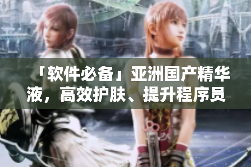 「軟件必備」亞洲國產(chǎn)精華液，高效護膚、提升程序員肌膚質(zhì)感