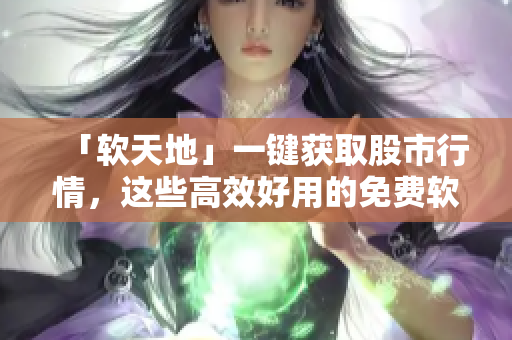 「軟天地」一鍵獲取股市行情，這些高效好用的免費(fèi)軟件絕對(duì)不能錯(cuò)過(guò)！