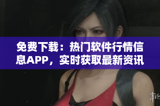 免費(fèi)下載：熱門(mén)軟件行情信息APP，實(shí)時(shí)獲取最新資訊與分析