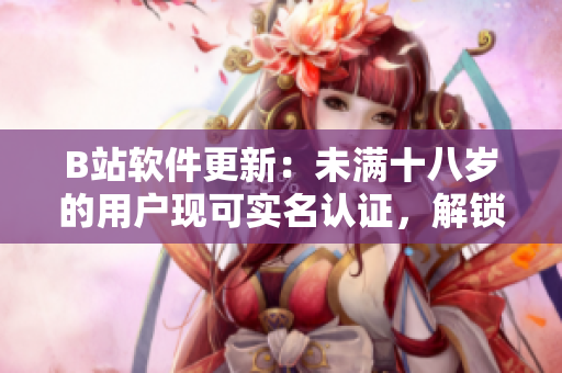 B站軟件更新：未滿(mǎn)十八歲的用戶(hù)現(xiàn)可實(shí)名認(rèn)證，解鎖更多功能！
