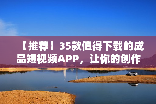 【推薦】35款值得下載的成品短視頻APP，讓你的創(chuàng)作更加出色！