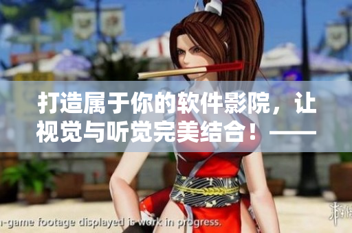 打造屬于你的軟件影院，讓視覺(jué)與聽(tīng)覺(jué)完美結(jié)合！——軟件家庭影院打造指南