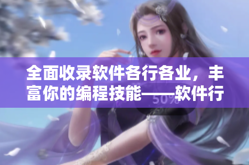 全面收錄軟件各行各業(yè)，豐富你的編程技能——軟件行業(yè)全流程大全