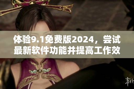 體驗(yàn)9.1免費(fèi)版2024，嘗試最新軟件功能并提高工作效率！