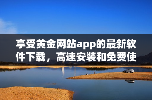 享受黃金網(wǎng)站app的最新軟件下載，高速安裝和免費(fèi)使用體驗(yàn)