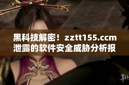 黑科技解密！zztt155.ccm泄露的軟件安全威脅分析報道