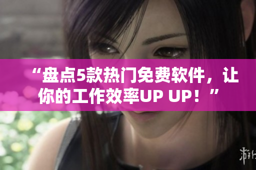 “盤(pán)點(diǎn)5款熱門(mén)免費(fèi)軟件，讓你的工作效率UP UP！”