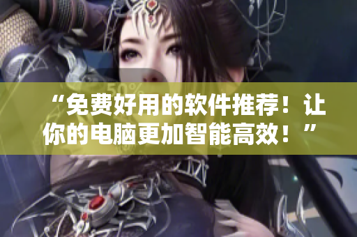 “免費好用的軟件推薦！讓你的電腦更加智能高效！”