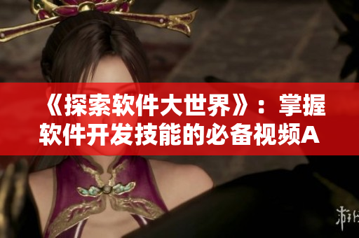 《探索軟件大世界》：掌握軟件開發(fā)技能的必備視頻APP！