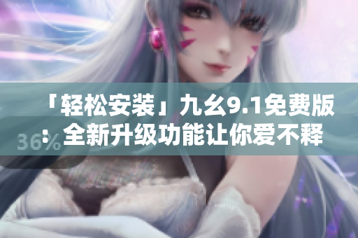 「輕松安裝」九幺9.1免費版：全新升級功能讓你愛不釋手！