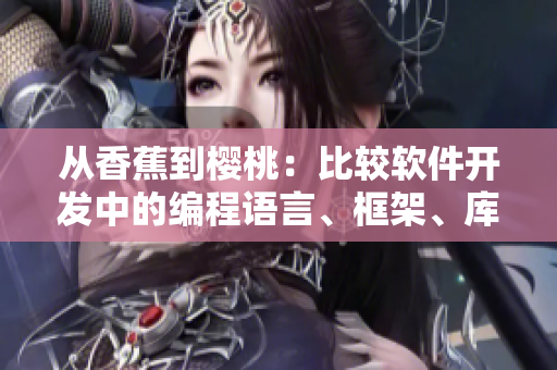 從香蕉到櫻桃：比較軟件開發(fā)中的編程語言、框架、庫和工具的優(yōu)缺點(diǎn)