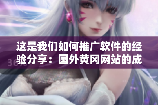 這是我們?nèi)绾瓮茝V軟件的經(jīng)驗(yàn)分享：國(guó)外黃岡網(wǎng)站的成功案例