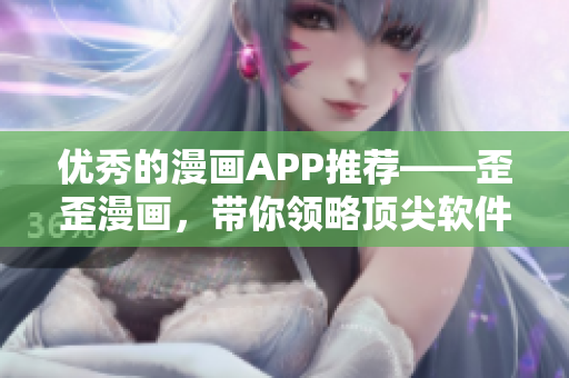 優(yōu)秀的漫畫(huà)APP推薦——歪歪漫畫(huà)，帶你領(lǐng)略頂尖軟件技術(shù)的魅力