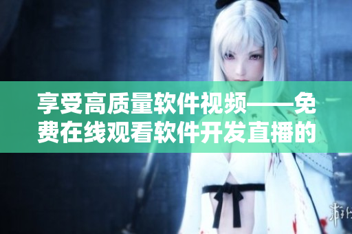 享受高質(zhì)量軟件視頻——免費(fèi)在線觀看軟件開發(fā)直播的最佳平臺(tái)