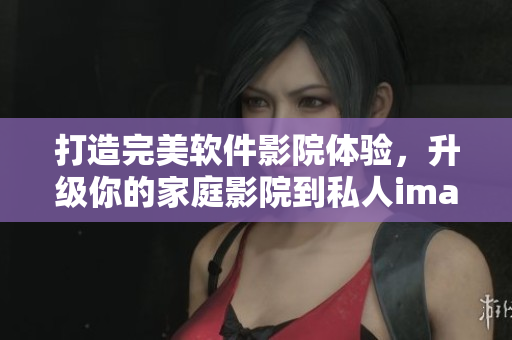打造完美軟件影院體驗(yàn)，升級(jí)你的家庭影院到私人imax情侶影院！