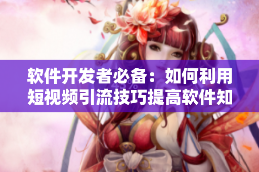 軟件開發(fā)者必備：如何利用短視頻引流技巧提高軟件知名度與用戶粘性