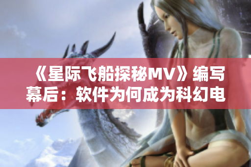 《星際飛船探秘MV》編寫幕后：軟件為何成為科幻電影的靈魂？