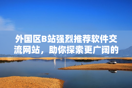 外國區(qū)B站強烈推薦軟件交流網(wǎng)站，助你探索更廣闊的技術世界！