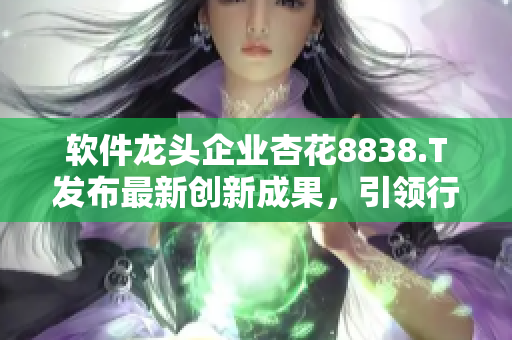 軟件龍頭企業(yè)杏花8838.T發(fā)布最新創(chuàng)新成果，引領(lǐng)行業(yè)發(fā)展
