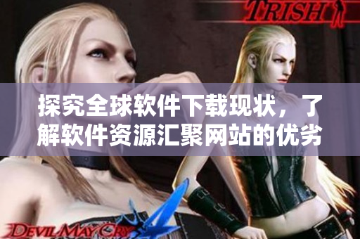 探究全球軟件下載現(xiàn)狀，了解軟件資源匯聚網(wǎng)站的優(yōu)劣