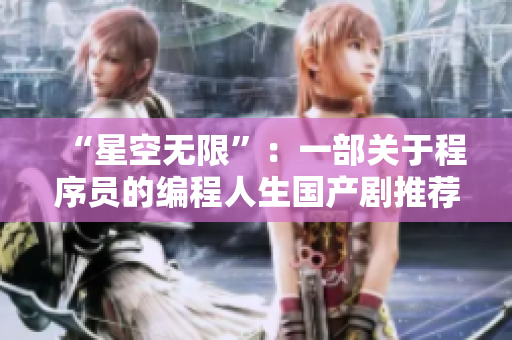 “星空無限”：一部關(guān)于程序員的編程人生國產(chǎn)劇推薦！