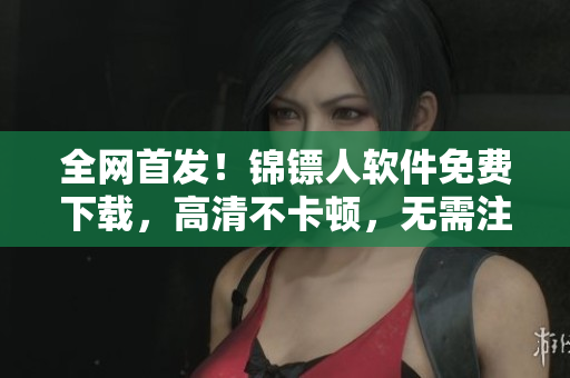 全網(wǎng)首發(fā)！錦鏢人軟件免費(fèi)下載，高清不卡頓，無(wú)需注冊(cè)！