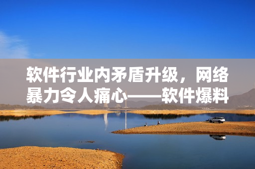 軟件行業(yè)內矛盾升級，網絡暴力令人痛心——軟件爆料合集曝光行業(yè)黑暗