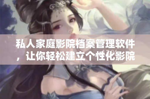 私人家庭影院檔案管理軟件，讓你輕松建立個(gè)性化影院體驗(yàn)！