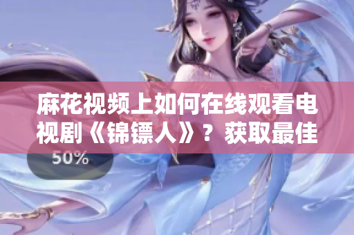 麻花視頻上如何在線觀看電視劇《錦鏢人》？獲取最佳軟件建議