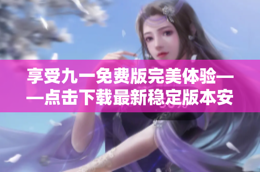 享受九一免費(fèi)版完美體驗(yàn)——點(diǎn)擊下載最新穩(wěn)定版本安裝包