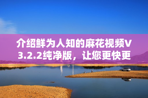 介紹鮮為人知的麻花視頻V3.2.2純凈版，讓您更快更高效地體驗(yàn)影音創(chuàng)作！