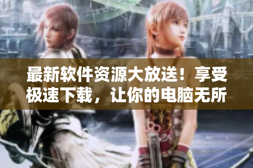 最新軟件資源大放送！享受極速下載，讓你的電腦無所不能