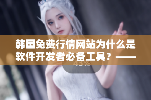 韓國免費行情網站為什么是軟件開發(fā)者必備工具？——推薦理由解析