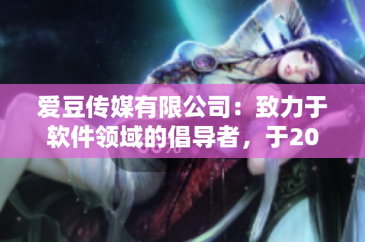 愛(ài)豆傳媒有限公司：致力于軟件領(lǐng)域的倡導(dǎo)者，于2005年成立