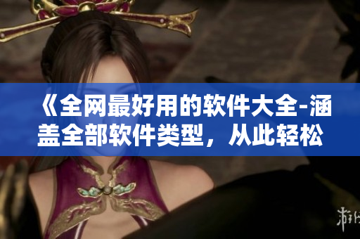 《全網(wǎng)最好用的軟件大全-涵蓋全部軟件類型，從此輕松解決你的使用問題》