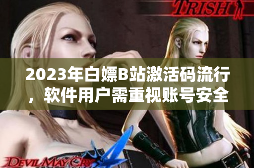 2023年白嫖B站激活碼流行，軟件用戶需重視賬號安全