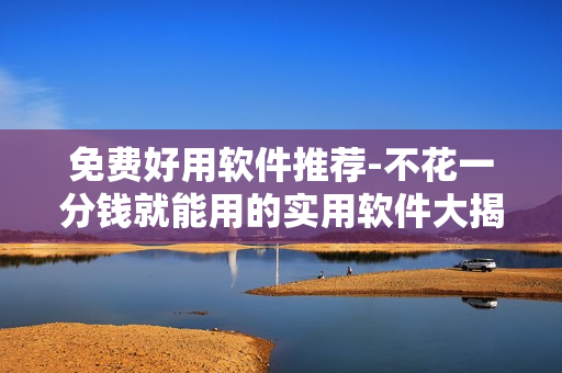 免費(fèi)好用軟件推薦-不花一分錢就能用的實(shí)用軟件大揭秘
