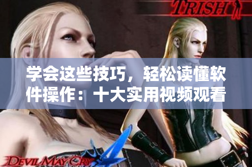 學會這些技巧，輕松讀懂軟件操作：十大實用視頻觀看技巧