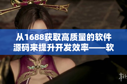 從1688獲取高質量的軟件源碼來提升開發(fā)效率——軟件產品源碼分享平臺